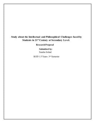 Study about the Intellectual and Philosophical Challenges faced by
Students in 21st
Century at Secondary Level.
ResearchProposal
Submitted by:
Sundas Irshad
B.ED 1.5 Years- 3rd Semester
 