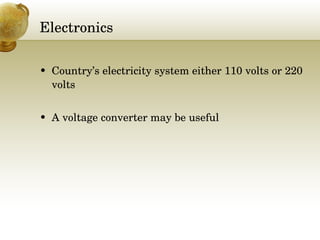 Electronics Country’s electricity system either 110 volts or 220 volts A voltage converter may be useful 
