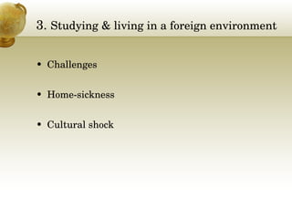 3.  Studying & living in a foreign environment Challenges Home-sickness Cultural shock 