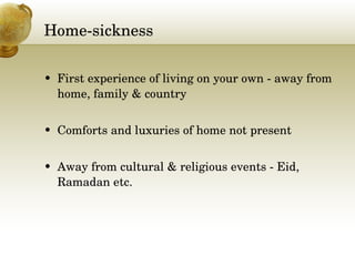 Home-sickness First experience of living on your own - away from home, family & country Comforts and luxuries of home not present Away from cultural & religious events - Eid, Ramadan etc. 