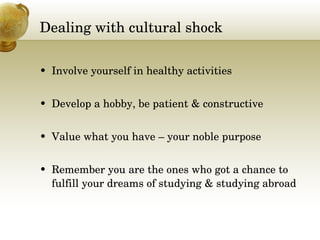 Dealing with cultural shock Involve yourself in healthy activities Develop a hobby, be patient & constructive Value what you have – your noble purpose Remember you are the ones who got a chance to fulfill your dreams of studying & studying abroad 