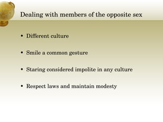 Dealing with members of the opposite sex Different culture Smile a common gesture Staring considered impolite in any culture Respect laws and maintain modesty 