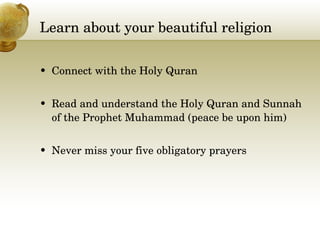 Learn about your beautiful religion Connect with the Holy Quran Read and understand the Holy Quran and Sunnah of the Prophet Muhammad (peace be upon him) Never miss your five obligatory prayers 