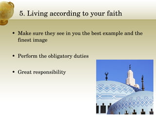 5. Living according to your faith Make sure they see in you the best example and the finest image Perform the obligatory duties Great responsibility 