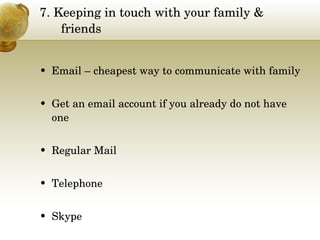 7. Keeping in touch with your family & friends Email – cheapest way to communicate with family  Get an email account if you already do not have one Regular Mail Telephone Skype 