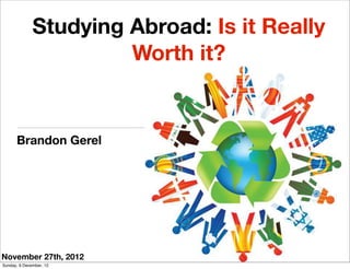 Studying Abroad: Is it Really
                       Worth it?




Brandon Gerel
Sunday, 9 December, 12
 