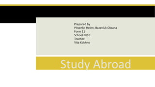 Study Abroad
Prepared by
Pitsenko Helen, Bazavluk Oksana
Form 11
School №10
Teacher:
Vita Kokhno
 