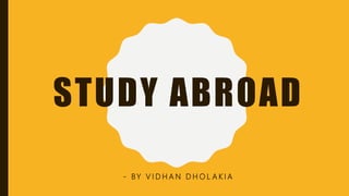 STUDY ABROAD
- BY V I D H A N D H O L A K I A
 