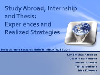 Introduction to Research Methods, BIB, HTW, SS 2011

                                                 Kim Skovhus Andersen
                                                  Chandra Hermansyah
                                                      Daniela Zurawski
                                                      Tabitha Muthama
                                                        Irina Kolosova
 