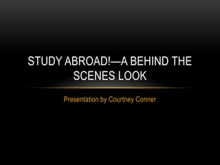 STUDY ABROAD!—A BEHIND THE
SCENES LOOK
Presentation by Courtney Conner

 