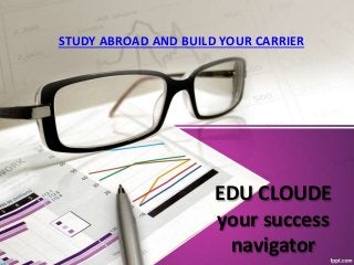 EDU CLOUDE
your success
navigator
STUDY ABROAD AND BUILD YOUR CARRIER
 
