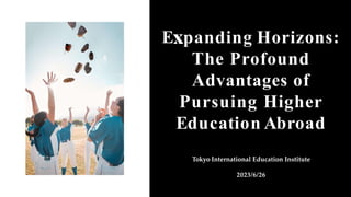 E panding Horizons:
The Profound
Advantages of
Pursuing Higher
Education Abroad
Tokyo International Education Institute
2023/6/26
 