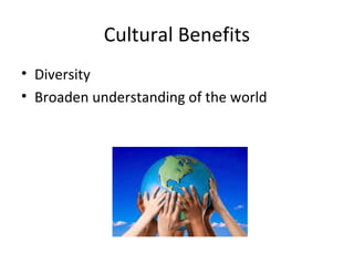 Cultural Benefits
• Diversity
• Broaden understanding of the world
 