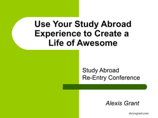 alexisgrant.com
Use Your Study Abroad
Experience to Create a
Life of Awesome
Study Abroad
Re-Entry Conference
Alexis Grant
 