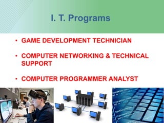 I. T. Programs
• GAME DEVELOPMENT TECHNICIAN
• COMPUTER NETWORKING & TECHNICAL
SUPPORT
• COMPUTER PROGRAMMER ANALYST
 