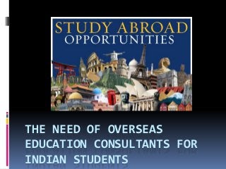 THE NEED OF OVERSEAS
EDUCATION CONSULTANTS FOR
INDIAN STUDENTS
 