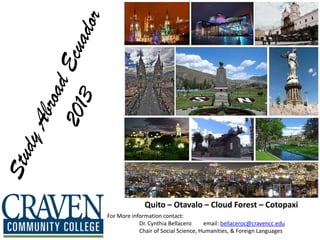 Quito – Otavalo – Cloud Forest – Cotopaxi
For More information contact:
            Dr. Cynthia Bellacero     email: bellaceroc@cravencc.edu
            Chair of Social Science, Humanities, & Foreign Languages
 