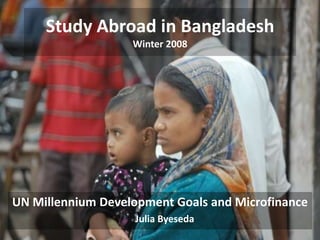 Study Abroad in Bangladesh
                   Winter 2008




UN Millennium Development Goals and Microfinance
                   Julia Byeseda
 