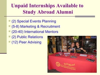 Unpaid Internships Available to
Study Abroad Alumni
 (2) Special Events Planning
 (5-8) Marketing & Recruitment
 (20-40) International Mentors
 (2) Public Relations
 (12) Peer Advising
 