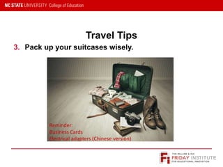 FRIDAY INSTITUTE
THE WILLIAM & IDA
FOR EDUCATIONAL INNOVATION
Travel Tips
3. Pack up your suitcases wisely.
Reminder:
Business Cards
Electrical adapters (Chinese version)
 