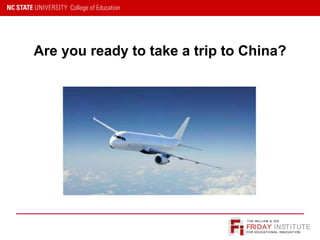 FRIDAY INSTITUTE
THE WILLIAM & IDA
FOR EDUCATIONAL INNOVATION
Are you ready to take a trip to China?
 