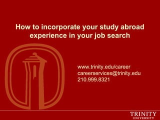 How to incorporate your study abroad 
experience in your job search 
www.trinity.edu/career 
careerservices@trinity.edu 
210.999.8321 
 
