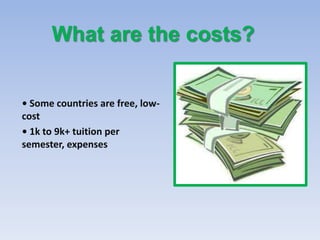 What are the costs?


• Some countries are free, low-
cost
• 1k to 9k+ tuition per
semester, expenses
 