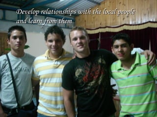 Develop relationships with the local people and learn from them 