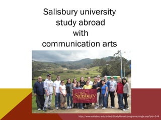 Salisbury university
   study abroad
        with
communication arts




         http://www.salisbury.edu/intled/StudyAbroad/programs/single.asp?pid=144
 