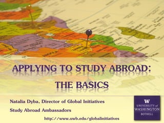 APPLYING TO STUDY ABROAD:
THE BASICS
Natalia Dyba, Director of Global Initiatives
Study Abroad Ambassadors
http://www.uwb.edu/globalinitiatives

 