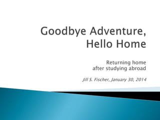 Returning home
after studying abroad
Jill S. Fischer, January 30, 2014

 