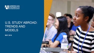U.S. STUDY ABROAD:
TRENDS AND
MODELS
MAY 2019
 