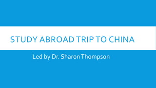 Led by Dr. SharonThompson
STUDY ABROAD TRIP TO CHINA
 