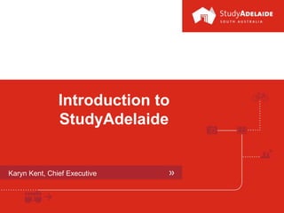 www.studyadelaide.com
Introduction to
StudyAdelaide
Karyn Kent, Chief Executive
 