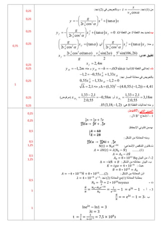 ( ٍِ
1
:‫ّغد‬ )
0 cos
x
t
v 

( ً‫ف‬ ‫ٗثبىزؼٌ٘ط‬ ،
2
:‫ّغد‬ )
 
2
2 2
0
tan
2 cos
g
y x x
v


 
  
 
 
‫ب‬
-
‫اىْقطخ‬ ‫ثؼد‬ ‫رحدٌد‬
f
‫اىْقطخ‬ ِ‫ػ‬
O
:
 
2
2 2
0
tan 0
2 cos
f f f
g
y x x
v


 
   
 
 
:ٍْٔ ٗ
 
2
2 2
0
tan
2 cos
f f
g
x x
v


 

 
 
:‫أي‬
 
2 2
0
tan
2 cos
f
g
x
v


 

 
 
:‫عددي‬ ‫تطبيق‬
2 2 2 2
0 0
2 cos (tan ) sin(2 ) 5 sin(106,26)
2 2
f
v v
x
g
  
  
2,4
f
x m

‫ث‬
-
‫اىْقطخ‬ ًٍ‫إحداص‬
H
:‫ىدٌْب‬:
sin
H
y h AO 
   
:ٍْٔ ٗ
1,2
H
y m
 
:‫ّغد‬ ‫اىَسبز‬ ‫ٍؼبدىخ‬ ً‫ف‬ ‫ثبىزؼٌ٘ط‬
2
2
1,2 0,55 1,33
0,55 1,33 1,2 0
H H
H H
x x
x x
   
  
2
(1,33) (4.0,55.( 1,2)) 4,41
    
:ٍْٔ ٗ
2,1
 
1
1,33 2,1
3,18
2.0,55
H
x m

 
:ٗ‫أ‬
2
1,33 2,1
0,58
2.0,55
H
x m

  
)‫(ٍسف٘ض‬
‫اىْقطخ‬ ‫احداصٍبد‬ ٍْٔ ٗ
H
:ًٕ
(3,18; 1,2)
H 
.
0,25
0,25
0,25
0,25
0,25
0,25
0,25
0,25
0,25
0,75
1
‫الثاني‬ ‫ين‬‫ر‬‫التم‬
(:
60
)‫نقاط‬
1
–
‫أ‬
-
‫إشؼبع‬
: ُ‫أل‬
‫ب‬
-
‫اإلّحفبظ‬ ًّّ٘‫قب‬ ٍِ
:
{
: ‫اىشنو‬ ٍِ ‫اىَؼبدىخ‬ ٍْٔٗ
‫د‬
-
:ً‫اإلشؼبػ‬ ‫اىزْبقص‬ ُّ٘‫قب‬
)
(1)
.........
) ̀ )
̀
2
-
‫أ‬
-
:ُ‫اىجٍب‬ ٍِ
‫ة‬
-
: ‫اىشنو‬ ٍِ ٔ‫ٍؼبدىز‬ ُ‫اىجٍب‬
̀
‫حٍش‬
:
( : ‫اىشنو‬ ٍِ ‫اىَؼبدىخ‬ ُ‫اذ‬
2
......)
̀
‫ث‬
( ‫اىَؼبدىخ‬ ‫َطبثخ‬
1
( ‫اىَؼبدىخ‬ ‫)ٍغ‬
2
: ‫ّغد‬ )
‫ت‬
-
3
-
‫أ‬
-
̀
‫ب‬
-
̀
0,25
0,25
0,5
0,5
1,25
0,5
1,25
0,5
1
1
 