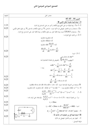 ‫الثاني‬ ‫للموضوع‬ ‫النموذجي‬ ‫التصحيح‬
‫احلل‬ ‫عناصر‬
‫التنقيط‬
‫ين‬‫ر‬‫التم‬
10
:
10
/
10
I
–
‫األومي‬ ‫الناقل‬ ‫مقاومة‬ ‫قيمة‬ ‫ايجاد‬
R
:
1
-
1
-
‫ط‬
1
.‫الدارة‬ ‫يف‬ ‫التسلسل‬ ‫على‬ ‫مرت‬ ‫أمبري‬ ‫و‬ ‫املكثفة‬ ‫مع‬ ‫ع‬
‫التفر‬ ‫على‬ ‫مرت‬ ‫لط‬‫و‬‫ف‬ ‫بط‬‫ر‬‫ن‬ :
‫ط‬
2
:
‫باستعمال‬
‫اسم‬‫ر‬
‫از‬‫ز‬‫االهت‬
‫املدخل‬ : ‫حيث‬ ‫ذاكرة‬ ‫ذو‬ ‫املهبطي‬
Y1
‫املدخل‬ ‫و‬ ‫املكثفة‬ ‫طريف‬ ‫بني‬
Y2
‫األومي‬ ‫الناقل‬ ‫طريف‬ ‫بني‬
.
‫ط‬
3
‫بإستعمال‬ :
EXAO
. ‫الدارة‬ ‫مع‬ ‫التسلسل‬ ‫على‬ ‫التيار‬ ‫القط‬ ‫بط‬‫ر‬‫ن‬ ‫و‬ ‫املكثفة‬ ‫طريف‬ ‫بني‬ ‫التوتر‬ ‫القط‬ ‫بط‬‫ر‬‫ن‬ ‫حيث‬
1
-
2
-
: ‫ات‬‫ر‬‫التوت‬ ‫مجع‬ ‫قانون‬ ‫من‬
( ) ( )
( ) ( )
( )
( )
( ) 1
( )
c R
c
c
c
c
c
u t u t E
u t Ri t E
du t
u t RC E
dt
du t E
u t
dt RC RC
 
 
 
 
-1
3
-
:‫لدينا‬
( )
( )
{
t
c
t
c
u t A Be
du t
Be
dt



 

:‫جند‬ ‫التفاضلية‬ ‫املعادلة‬ ‫يف‬ ‫بالتعويض‬
1
( )
1
0
t t
t
E
Be A Be
RC RC
A E
Be
RC RC RC
 



  
 
   
 
 
: ‫ومنه‬
1
1 1 1
0
0
RC RC
A E
A E
RC RC
 

      
   
B
:‫حيث‬ ‫اإلبتدائية‬ ‫الشروط‬ ‫من‬ ‫نستنتجه‬
(0) 0 0
c
u A B B A E
        
4
-
1
/
( ) (1 )
t
c
u t E e 

 
: ‫ومنه‬
1 1
/ /
( ) ( ) (1 )
t t
R c
u t E u t E E e Ee
 
 
     
5
-
/‫أ‬
1
1 1 1
1
/
/ / /
/
( ) (1 )
(1 ) 1
( )
t
t t t
c
t
R
u t E e
e e e
u t Ee

  





    
: ‫السابقة‬ ‫العبارة‬ ‫من‬ /‫ب‬
1 1
/
1
1
( )
1 1 1.71
( )
c
R
u
e e
u
 


    
: ‫جند‬ ‫البيان‬ ‫على‬ ‫باإلسقاط‬
1 20ms
 
: ‫لدينا‬
3
1 6
20.10
20 40
500.10
RC ms R



     
6
-
2 6 2 3
1 1
.500.10 .6 9.10
2 2
c
E CE joule
 
  
II
–
‫المقاومة‬ ‫من‬ ‫كل‬‫قيمة‬ ‫ايجاد‬
r
‫الذاتية‬ ‫و‬
L
:
1
-
.‫ذاكرة‬ ‫ذو‬ ‫املهبطي‬ ‫از‬‫ز‬‫االهت‬ ‫اسم‬‫ر‬ ‫هو‬ ‫اجلهاز‬
: ‫التوصيل‬ ‫يقة‬‫ر‬‫ط‬
0.25
0.25
52.0
52.0
52.0
52.0
52.0
52.0
52.0
52.0
52.0
52.0
52.0
52.0
52.0
 