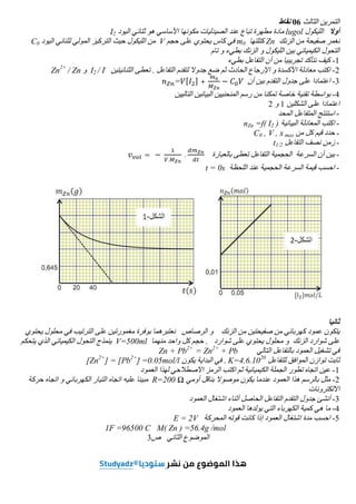 ‫اﻟﺜﺎﻟﺚ‬ ‫اﻟﺘﻤﺮﯾﻦ‬
06
‫ﻧﻘﺎط‬
‫أوﻻ‬
‫اﻟﻠﯿﻜﻮل‬
lugol
‫اﻷ‬ ‫ﻣﻜﻮﻧﮭﺎ‬ ‫اﻟﺼﯿﺪﻟﯿﺎت‬ ‫ﻋﻨﺪ‬ ‫ﺗﺒﺎع‬ ‫ﻣﻄﮭﺮة‬ ‫ﻣﺎدة‬
‫اﻟﯿﻮد‬ ‫ﺛﺘﺎﺋﻲ‬ ‫ھﻮ‬ ‫ﺳﺎﺳﻲ‬
I2
‫اﻟﺰﻧﻚ‬ ‫ﻣﻦ‬ ‫ﺻﻔﯿﺤﺔ‬ ‫ﻧﻐﻤﺮ‬
Zn
‫ﻛﺘﻠﺘﮭﺎ‬
m0
‫ﺣﺠﻢ‬ ‫ﻋﻠﻰ‬ ‫ﯾﺤﺘﻮي‬ ‫ﻛﺎس‬ ‫ﻓﻲ‬
V
‫اﻟﯿﻮد‬ ‫ﻟﺜﻨﺎﺋﻲ‬ ‫اﻟﻤﻮﻟﻲ‬ ‫اﻟﺘﺮﻛﯿﺰ‬ ‫ﺣﯿﺚ‬ ‫اﻟﻠﯿﻜﻮل‬ ‫ﻣﻦ‬
C0
‫ﺗﺎم‬ ‫و‬ ‫ﺑﻄﻲء‬ ‫اﻟﺰﻧﻚ‬ ‫و‬ ‫اﻟﻠﯿﻜﻮل‬ ‫ﺑﯿﻦ‬ ‫اﻟﻜﯿﻤﯿﺎﺋﻲ‬ ‫اﻟﺘﺤﻮل‬
1
-
‫ﺑﻄﻲء‬ ‫اﻟﺘﻔﺎﻋﻞ‬ ‫أن‬ ‫ﻣﻦ‬ ‫ﺗﺠﺮﯾﺒﯿﺎ‬ ‫ﻧﺘﺄﻛﺪ‬ ‫ﻛﯿﻒ‬
2
-
‫و‬ ‫اﻷﻛﺴﺪة‬ ‫ﻣﻌﺎدﻟﺔ‬ ‫اﻛﺘﺐ‬
‫اﻟﺤﺎ‬ ‫اﻹرﺟﺎع‬
‫ﻟﺘﻘﺪم‬ ‫ﺟﺪوﻻ‬ ‫ﺿﻊ‬ ‫ﺛﻢ‬ ‫دث‬
‫اﻟﺘﻔﺎﻋﻞ‬
.
‫اﻟﺜﻨﺎﺋﯿﺘﯿﻦ‬ ‫ﺗﻌﻄﻰ‬
I2 / I-
‫و‬
Zn2+
/ Zn
3
-
‫أن‬ ‫ﺑﯿﻦ‬ ‫اﻟﺘﻘﺪم‬ ‫ﺟﺪول‬ ‫ﻋﻠﻰ‬ ‫اﻋﺘﻤﺎدا‬
= [ ] + − 	
4
-
‫اﻟﺘﺎﻟﯿﯿﻦ‬ ‫اﻟﺒﯿﺎﻧﯿﻦ‬ ‫اﻟﻤﻨﺤﻨﯿﯿﻦ‬ ‫رﺳﻢ‬ ‫ﻣﻦ‬ ‫ﺗﻤﻜﻨﺎ‬ ‫ﺧﺎﺻﺔ‬ ‫ﺗﻘﻨﯿﺔ‬ ‫ﺑﻮاﺳﻄﺔ‬
‫اﻟﺸﻜﻠﯿﻦ‬ ‫ﻋﻠﻰ‬ ‫اﻋﺘﻤﺎدا‬
1
‫و‬
2
-
‫اﻟ‬ ‫اﺳﺘﻨﺘﺞ‬
‫اﻟﻤﺤﺪ‬ ‫ﻤﺘﻔﺎﻋﻞ‬
-
‫اﻟﺒﯿﺎﻧﯿﺔ‬ ‫اﻟﻤﻌﺎدﻟﺔ‬ ‫اﻛﺘﺐ‬
nZn =f( I2 )
-
‫ﻣﻦ‬ ‫ﻛﻞ‬ ‫ﻗﯿﻢ‬ ‫ﺣﺪد‬
C0 , V , x max
-
‫اﻟﺘﻔﺎﻋﻞ‬ ‫ﻧﺼﻒ‬ ‫زﻣﻦ‬
t1/2
-
‫ﺑﺎﻟﻌﺒﺎرة‬ ‫ﺗﻌﻄﻰ‬ ‫اﻟﺘﻔﺎﻋﻞ‬ ‫اﻟﺤﺠﻤﯿﺔ‬ ‫اﻟﺴﺮﻋﺔ‬ ‫أن‬ ‫ﺑﯿﻦ‬
=	−	
.
	. 			
-
‫اﻟﻠﺤﻈﺔ‬ ‫ﻋﻨﺪ‬ ‫اﻟﺤﺠﻤﯿﺔ‬ ‫اﻟﺴﺮﻋﺔ‬ ‫ﻗﯿﻤﺔ‬ ‫اﺣﺴﺐ‬
t = 0s
‫ﺛﺎﻧﯿﺎ‬
‫ﯾﺤﺘﻮي‬ ‫ﻣﺤﻠﻮل‬ ‫ﻓﻲ‬ ‫اﻟﺘﺮﺗﯿﺐ‬ ‫ﻋﻠﻰ‬ ‫ﻣﻐﻤﻮرﺗﯿﻦ‬ ‫ﺑﻮﻓﺮة‬ ‫ﻧﻌﺘﺒﺮھﻤﺎ‬ ‫اﻟﺮﺻﺎص‬ ‫و‬ ‫اﻟﺰﻧﻚ‬ ‫ﻣﻦ‬ ‫ﺻﻔﯿﺤﺘﯿﻦ‬ ‫ﻣﻦ‬ ‫ﻛﮭﺮﺑﺎﺋﻲ‬ ‫ﻋﻤﻮد‬ ‫ﯾﺘﻜﻮن‬
‫ﺷﻮارد‬ ‫ﻋﻠﻰ‬ ‫ﯾﺤﺘﻮي‬ ‫ﻣﺤﻠﻮل‬ ‫و‬ ‫اﻟﺰﻧﻚ‬ ‫ﺷﻮارد‬ ‫ﻋﻠﻰ‬
.
‫ﻣﻨﮭﻤﺎ‬ ‫واﺣﺪ‬ ‫ﻛﻞ‬ ‫ﺣﺠﻢ‬
V=500ml
‫ﯾﺘﺤﻜﻢ‬ ‫اﻟﺬي‬ ‫اﻟﻜﯿﻤﯿﺎﺋﻲ‬ ‫اﻟﺘﺤﻮل‬ ‫ﯾﻨﻤﺬج‬
‫ﻓﻲ‬
‫ﺗﺸﻐﯿﻞ‬
‫اﻟﺘﺎﻟﻲ‬ ‫ﺑﺎﻟﺘﻔﺎﻋﻞ‬ ‫اﻟﻌﻤﻮد‬
Zn + Pb2+
= Zn2+
+ Pb
‫ﻟﻠﺘﻔﺎﻋﻞ‬ ‫اﻟﻤﻮاﻓﻖ‬ ‫ﺗﻮازن‬ ‫ﺛﺎﺑﺖ‬
K=4.6.1020
.
‫ﯾﻜﻮن‬ ‫اﻟﺒﺪاﯾﺔ‬ ‫ﻓﻲ‬
=0.05mol/l
[Zn2+
] = [Pb2+
]
1
-
‫اﻟﻌﻤﻮد‬ ‫ﻟﮭﺬا‬ ‫اﻻﺻﻄﻼﺣﻲ‬ ‫اﻟﺮﻣﺰ‬ ‫اﻛﺘﺐ‬ ‫ﺛﻢ‬ ‫اﻟﻜﯿﻤﯿﺎﺋﯿﺔ‬ ‫اﻟﺠﻤﻠﺔ‬ ‫ﺗﻄﻮر‬ ‫اﺗﺠﺎه‬ ‫ﻋﯿﻦ‬
2
-
‫ﺑﻨﺎﻗﻞ‬ ‫ﻣﻮﺻﻮﻻ‬ ‫ﯾﻜﻮن‬ ‫ﻋﻨﺪﻣﺎ‬ ‫اﻟﻌﻤﻮد‬ ‫ھﺬا‬ ‫ﺑﺎﻟﺮﺳﻢ‬ ‫ﻣﺜﻞ‬
‫أوﻣﻲ‬
R=200 Ω
‫ﻋﻠﯿ‬ ‫ﻣﺒﯿﻨﺎ‬
‫ﺣﺮﻛﺔ‬ ‫اﺗﺠﺎه‬ ‫و‬ ‫اﻟﻜﮭﺮﺑﺎﺋﻲ‬ ‫اﻟﺘﯿﺎر‬ ‫اﺗﺠﺎه‬ ‫ﮫ‬
‫اﻻﻟﻜﺘﺮوﻧﺎت‬
3
-
‫اﻟﻌﻤﻮد‬ ‫اﺷﺘﻐﺎل‬ ‫أﺛﻨﺎء‬ ‫اﻟﺤﺎﺻﻞ‬ ‫اﻟﺘﻔﺎﻋﻞ‬ ‫اﻟﺘﻘﺪم‬ ‫ﺟﺪول‬ ‫أﻧﺸﺊ‬
4
-
‫اﻟﻌﻤﻮد‬ ‫ﯾﻮﻟﺪھﺎ‬ ‫اﻟﺘﻲ‬ ‫اﻟﻜﮭﺮﺑﺎء‬ ‫ﻛﻤﯿﺔ‬ ‫ھﻲ‬ ‫ﻣﺎ‬
5
-
‫اﻟﻤﺤﺮﻛﺔ‬ ‫ﻗﻮﺗﮫ‬ ‫ﻛﺎﻧﺖ‬ ‫إذا‬ ‫اﻟﻌﻤﻮد‬ ‫اﺷﺘﻐﺎل‬ ‫ﻣﺪة‬ ‫اﺣﺴﺐ‬
E = 2V
1F =96500 C M( Zn ) =56.4g /mol
‫اﻟﺜ‬ ‫اﻟﻤﻮﺿﻮع‬
‫ص‬ ‫ﺎﻧﻲ‬
3
 