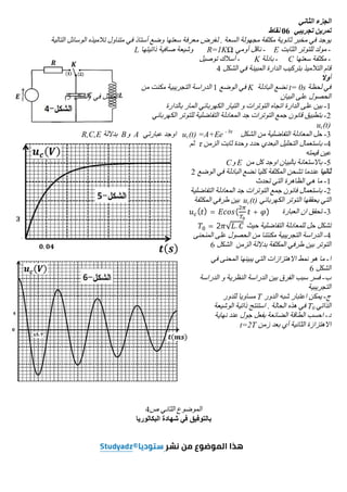 ‫اﻟﺜﺎﻧﻲ‬ ‫اﻟﺠﺰء‬
‫ﺗﺠﺮﯾﺒﻲ‬ ‫ﺗﻤﺮﯾﻦ‬
06
‫ﻧﻘﺎط‬
‫اﻟﺴﻌﺔ‬ ‫ﻣﺠﮭﻮﻟﺔ‬ ‫ﻣﻜﺜﻔﺔ‬ ‫ﺛﺎﻧﻮﯾﺔ‬ ‫ﻣﺨﺒﺮ‬ ‫ﻓﻲ‬ ‫ﯾﻮﺟﺪ‬
.
‫اﻟﺘﺎﻟﯿﺔ‬ ‫اﻟﻮﺳﺎﺋﻞ‬ ‫ﺗﻼﻣﯿﺬه‬ ‫ﻣﺘﻨﺎول‬ ‫ﻓﻲ‬ ‫أﺳﺘﺎذ‬ ‫وﺿﻊ‬ ‫ﺳﻌﺘﮭﺎ‬ ‫ﻣﻌﺮﻓﺔ‬ ‫ﻟﻐﺮض‬
-
‫اﻟﺜﺎﺑﺖ‬ ‫ﻟﻠﺘﻮﺗﺮ‬ ‫ﻣﻮﻟﺪ‬
E
-
‫أوﻣﻲ‬ ‫ﻧﺎﻗﻞ‬
R=1KΩ
‫ذاﺗ‬ ‫ﺻﺎﻓﯿﺔ‬ ‫وﺷﯿﻌﺔ‬
‫ﯿﺘﮭﺎ‬
L
-
‫ﺳﻌﺘﮭﺎ‬ ‫ﻣﻜﺜﻔﺔ‬
C
-
‫ﺑﺎدﻟﺔ‬
K
-
‫ﺗﻮﺻﯿﻞ‬ ‫أﺳﻼك‬
‫اﻟﺸﻜﻞ‬ ‫ﻓﻲ‬ ‫اﻟﻤﺒﯿﻨﺔ‬ ‫اﻟﺪارة‬ ‫ﺑﺘﺮﻛﯿﺐ‬ ‫اﻟﺘﻼﻣﯿﺬ‬ ‫ﻗﺎم‬
4
‫أ‬
‫وﻻ‬
‫ﻟﺤﻈﺔ‬ ‫ﻓﻲ‬
0s
t=
‫اﻟﺒﺎدﻟﺔ‬ ‫ﻧﻀﻊ‬
K
‫اﻟﻮﺿﻊ‬ ‫ﻓﻲ‬
1
‫ﻣﻦ‬ ‫ﻣﻜﻨﺖ‬ ‫اﻟﺘﺠﺮﯾﺒﯿﺔ‬ ‫اﻟﺪراﺳﺔ‬
‫اﻟﺒﯿﺎن‬ ‫ﻋﻠﻰ‬ ‫اﻟﺤﺼﻮل‬
‫ﻓﻲ‬ ‫اﻟﻤﻤﺜﻞ‬
)
‫اﻟﺸﻜﻞ‬
5
(
1
-
‫و‬ ‫اﻟﺘﻮﺗﺮات‬ ‫اﺗﺠﺎه‬ ‫اﻟﺪارة‬ ‫ﻋﻠﻰ‬ ‫ﺑﯿﻦ‬
‫ﺑﺎﻟﺪارة‬ ‫اﻟﻤﺎر‬ ‫اﻟﻜﮭﺮﺑﺎﺋﻲ‬ ‫اﻟﺘﯿﺎر‬
2
-
‫اﻟﻜﮭﺮﺑﺎﺋﻲ‬ ‫ﻟﻠﺘﻮﺗﺮ‬ ‫اﻟﺘﻔﺎﺿﻠﯿﺔ‬ ‫اﻟﻤﻌﺎدﻟﺔ‬ ‫ﺟﺪ‬ ‫اﻟﺘﻮﺗﺮات‬ ‫ﺟﻤﻊ‬ ‫ﻗﺎﻧﻮن‬ ‫ﺑﺘﻄﺒﯿﻖ‬
uc(t)
3
-
‫اﻟﺸﻜﻞ‬ ‫ﻣﻦ‬ ‫اﻟﺘﻔﺎﺿﻠﯿﺔ‬ ‫اﻟﻤﻌﺎدﻟﺔ‬ ‫ﺣﻞ‬
uc(t) =A+Ee - bt
‫ﻋﺒﺎرﺗﻲ‬ ‫اوﺟﺪ‬
A
‫و‬
B
‫ﺑﺪﻻﻟﺔ‬
R,C,E
4
-
‫اﻟﺰﻣﻦ‬ ‫ﺛﺎﺑﺖ‬ ‫وﺣﺪة‬ ‫ﺣﺪد‬ ‫اﻟﺒﻌﺪي‬ ‫اﻟﺘﺤﻠﯿﻞ‬ ‫ﺑﺎﺳﺘﻌﻤﺎل‬
τ
‫ﺛﻢ‬
‫ﻋﯿﻦ‬
‫ﻗﯿﻤﺘﮫ‬
5
-
‫ﻣﻦ‬ ‫ﻛﻞ‬ ‫اوﺟﺪ‬ ‫ﺑﺎﻟﺒﯿﺎن‬ ‫ﺑﺎﻻﺳﺘﻌﺎﻧﺔ‬
E
‫و‬
C
‫ﺛﺎﻧﯿﺎ‬
‫اﻟﻮﺿﻊ‬ ‫ﻓﻲ‬ ‫اﻟﺒﺎدﻟﺔ‬ ‫ﻧﻀﻊ‬ ‫ﻛﻠﯿﺎ‬ ‫اﻟﻤﻜﺜﻔﺔ‬ ‫ﺗﺸﺤﻦ‬ ‫ﻋﻨﺪﻣﺎ‬
2
1
-
‫ﺗﺤﺪث‬ ‫اﻟﺘﻲ‬ ‫اﻟﻈﺎھﺮة‬ ‫ھﻲ‬ ‫ﻣﺎ‬
2
-
‫اﻟﺘﻔﺎﺿﻠﯿﺔ‬ ‫اﻟﻤﻌﺎدﻟﺔ‬ ‫ﺟﺪ‬ ‫اﻟﺘﻮﺗﺮات‬ ‫ﺟﻤﻊ‬ ‫ﻓﺎﻧﻮن‬ ‫ﺑﺎﺳﺘﻌﻤﺎل‬
‫اﻟﻜﮭﺮﺑﺎﺋﻲ‬ ‫اﻟﺘﻮﺗﺮ‬ ‫ﯾﺤﻘﻘﮭﺎ‬ ‫اﻟﺘﻲ‬
uc(t)
‫اﻟﻤﻜﺜﻔﺔ‬ ‫طﺮﻓﻲ‬ ‫ﺑﯿﻦ‬
3
-
‫اﻟﻌﺒﺎرة‬ ‫ان‬ ‫ﺗﺤﻘﻖ‬
( ) = ( + )
‫ﺣﯿﺚ‬ ‫اﻟﺘﻔﺎﺿﻠﯿﺔ‬ ‫ﻟﻠﻤﻌﺎدﻟﺔ‬ ‫ﺣﻞ‬ ‫ﺗﺸﻜﻞ‬
= 2 √ .
4
-
‫اﻟﻤﻨﺤﻨﻰ‬ ‫ﻋﻠﻰ‬ ‫اﻟﺤﺼﻮل‬ ‫ﻣﻦ‬ ‫ﻣﻜﻨﺘﻨﺎ‬ ‫اﻟﺘﺠﺮﯾﺒﯿﺔ‬ ‫اﻟﺪراﺳﺔ‬
‫اﻟﺸﻜﻞ‬ ‫اﻟﺰﻣﻦ‬ ‫ﺑﺪﻻﻟﺔ‬ ‫اﻟﻤﻜﺜﻔﺔ‬ ‫طﺮﻓﻲ‬ ‫ﺑﯿﻦ‬ ‫اﻟﺘﻮﺗﺮ‬
6
‫ا‬
-
‫ﻓﻲ‬ ‫اﻟﻤﺤﻨﻰ‬ ‫ﯾﺒﯿﻨﮭﺎ‬ ‫اﻟﺘﻲ‬ ‫اﻻھﺘﺰازات‬ ‫ﻧﻤﻂ‬ ‫ھﻮ‬ ‫ﻣﺎ‬
‫اﻟﺸﻜﻞ‬
6
‫ب‬
-
‫ﺳﺒﺐ‬ ‫ﻓﺴﺮ‬
‫اﻟﺪراﺳﺔ‬ ‫و‬ ‫اﻟﻨﻈﺮﯾﺔ‬ ‫اﻟﺪراﺳﺔ‬ ‫ﺑﯿﻦ‬ ‫اﻟﻔﺮق‬
‫اﻟﺘﺠﺮﯾﺒﯿﺔ‬
‫ج‬
-
‫اﻟﺪور‬ ‫ﺷﺒﮫ‬ ‫اﻋﺘﺒﺎر‬ ‫ﯾﻤﻜﻦ‬
T
‫ﻟﻠﺪور‬ ‫ﻣﺴﺎوﯾﺎ‬
‫اﻟﺬاﺗﻲ‬
T0
‫اﻟﺤﺎﻟﺔ‬ ‫ھﺬه‬ ‫ﻓﻲ‬
.
‫اﻟﻮﺷﯿﻌﺔ‬ ‫ذاﺗﯿﺔ‬ ‫اﺳﺘﻨﺘﺞ‬
‫د‬
-
‫ﻧﮭﺎﯾﺔ‬ ‫ﻋﻨﺪ‬ ‫ﺟﻮل‬ ‫ﺑﻔﻌﻞ‬ ‫اﻟﻀﺎﺋﻌﺔ‬ ‫اﻟﻄﺎﻗﺔ‬ ‫اﺣﺴﺐ‬
‫زﻣﻦ‬ ‫ﺑﻌﺪ‬ ‫أي‬ ‫اﻟﺜﺎﻧﯿﺔ‬ ‫اﻻھﺘﺰازة‬
t=2T
‫ص‬ ‫اﻟﺜﺎﻧﻲ‬ ‫اﻟﻤﻮﺿﻮع‬
4
‫اﻟﺒﻜﺎﻟﻮرﯾ‬ ‫ﺷﮭﺎدة‬ ‫ﻓﻲ‬ ‫ﺑﺎﻟﺘﻮﻓﯿﻖ‬
‫ﺎ‬
 