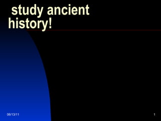 study ancient history! 06/13/11 