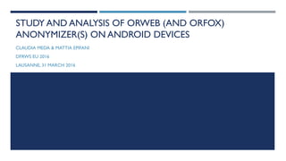 STUDY AND ANALYSIS OF ORWEB (AND ORFOX)
ANONYMIZER(S) ON ANDROID DEVICES
CLAUDIA MEDA & MATTIA EPIFANI
DFRWS EU 2016
LAUSANNE, 31 MARCH 2016
 