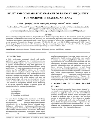 IJRET: International Journal of Research in Engineering and Technology ISSN: 2319-1163
__________________________________________________________________________________________
Volume: 02 Issue: 05 | May-2013, Available @ http://www.ijret.org 831
STUDY AND COMPARATIVE ANALYSIS OF RESONAT FREQUENCY
FOR MICROSRTIP FRACTAL ANTENNA
Naveen Upadhyay1
, Naveen Hemrajani2
, Sandhya Sharma3
, Rashid Hussain4
1
M. Tech. Scholar, 3
Associate Professor, 4
Head of Department, Department of ECE, SGV University, Rajasthan, India
2Principal, GVSET, SGV University, Rajasthan, India,
naveen.sgvu@gmail.com, naveen.h@gyanvihar.org, sandhya.mbm@gmail.com, hussain1992@gmail.com
Abstract
A new compact fractal patch antenna is designed based on the fractal geometry. Based on the simulation results, the proposed
antenna has shown an excellent size reduction possibility with good radiation performance for wireless communication applications.
The change in resonating frequency with respect to the dielectric constant of substrate has shown and discussed in this paper. The
various resonating frequencies for designed antenna are 8.59GHz, 9.2 GHz and 11.36 GHz for RT Duroid Rogers 6010, FR 4 and RT
Duroid Rogers 5880 respectively. The S-parameter (S11) for resonating frequencies is well below -10 dB. The far-field
patternandS11oftheproposedantennaissimulatedandanalyzedusingCST Microwave Studio 2011
Index Terms: Microstrip antenna, Fractal antenna, Multiband antenna, and Plusses geometry
-----------------------------------------------------------------------***-----------------------------------------------------------------------
1. INTRODUCTION
In high performance spacecraft, aircraft and satellite
applications where weight, size, ease of installation, cost, and
performance highly required and low-profile antennas would
be required. Presently there are many other applications like
mobile radio and wireless communications that have similar
specifications. To meet these requirements, micro strip patch
antennas can be used[1].These antennas are low profile,
conform able to non-planar surfaces and planar surfaces,
simple and affordable to design using modern printed-circuit
technology, mechanically shouldered when mounted on rigid
surfaces, compatible with MMIC designs, and when the
particular patch shape and mode are selected, they are very
various in terms of resonant frequency, radiation pattern.
There has been an ever growing demand, in both the military
as well as the commercial sectors, for antenna design that
features the following highly desirable evaluate:
i) Tiny Size
ii) Low profile
iii) Conformal
iv) Broadband or multiband
The useof plusses fractal geometry isa solution to the design
of broadband antennas. Theterm fractal,which means
brokenorirregular fragments,wasoriginallyproposed
byMandelbrot [2] to describea familyof complex shapes
thatfeatures selfsimilarity intheirgeometricalstructure.The
original inspiration for thedevelopment of fractal geometry
came due tothe patterns of nature. For instance, fractals have
been successfully usedto model suchcomplex natural objects
such as cloudboundaries,coastlines,
snowflakes,mountains,trees.Leavesand much morevariety of
applicationsfor fractals continue tobe foundin many branches
of science and engineering[3].Modern telecomm systems
requireantennas with smallerdimensions and wider BW than
conventionally available antennas.Fractal antenna was first
researchin various directions, one ofwhichisby using fractal
shaped antenna elements.Inrecentyears several fractal
geometrieshave beenintroducedforantennaapplications with
varying degrees of successinimprovingantenna characteristics.
Some ofthese geometrieshavebeen particularly useful in
reducingthesizeof theantenna,whileotherdesignsaim
atincorporating multi-bandcharacteristics. Theseare low
profileantennaswith moderategain and canbe made operative
at multiple frequency bands andhence are multi- functional.
2. GENERATION OF PLUSSES FRACTAL
ANTENNA
Fractal are basically geometrical shapes that are designed by a
very easy to construct pattern that becomes more congested as
we repeat and apply the same rule of first phase of fractal
geometry. In many cases, the rules change the original figure
by adding or removing parts of the figure. This process is
repeated an unlimited number of times. One of the simplest
fractal to visualize and work with mathematically is the
Plusses fractal. This process starts with a + sign and add plus
signs that are half sixe to each of the four line ends. The Fig.-1
shows the how the Plusses fractal determines after 2 iteration.
Note that how the + sign changes into diamond.
 