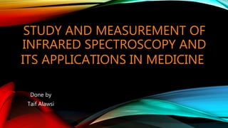 STUDY AND MEASUREMENT OF
INFRARED SPECTROSCOPY AND
ITS APPLICATIONS IN MEDICINE
Done by
Taif Alawsi
 