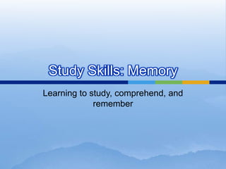Study Skills: Memory
Learning to study, comprehend, and
             remember
 
