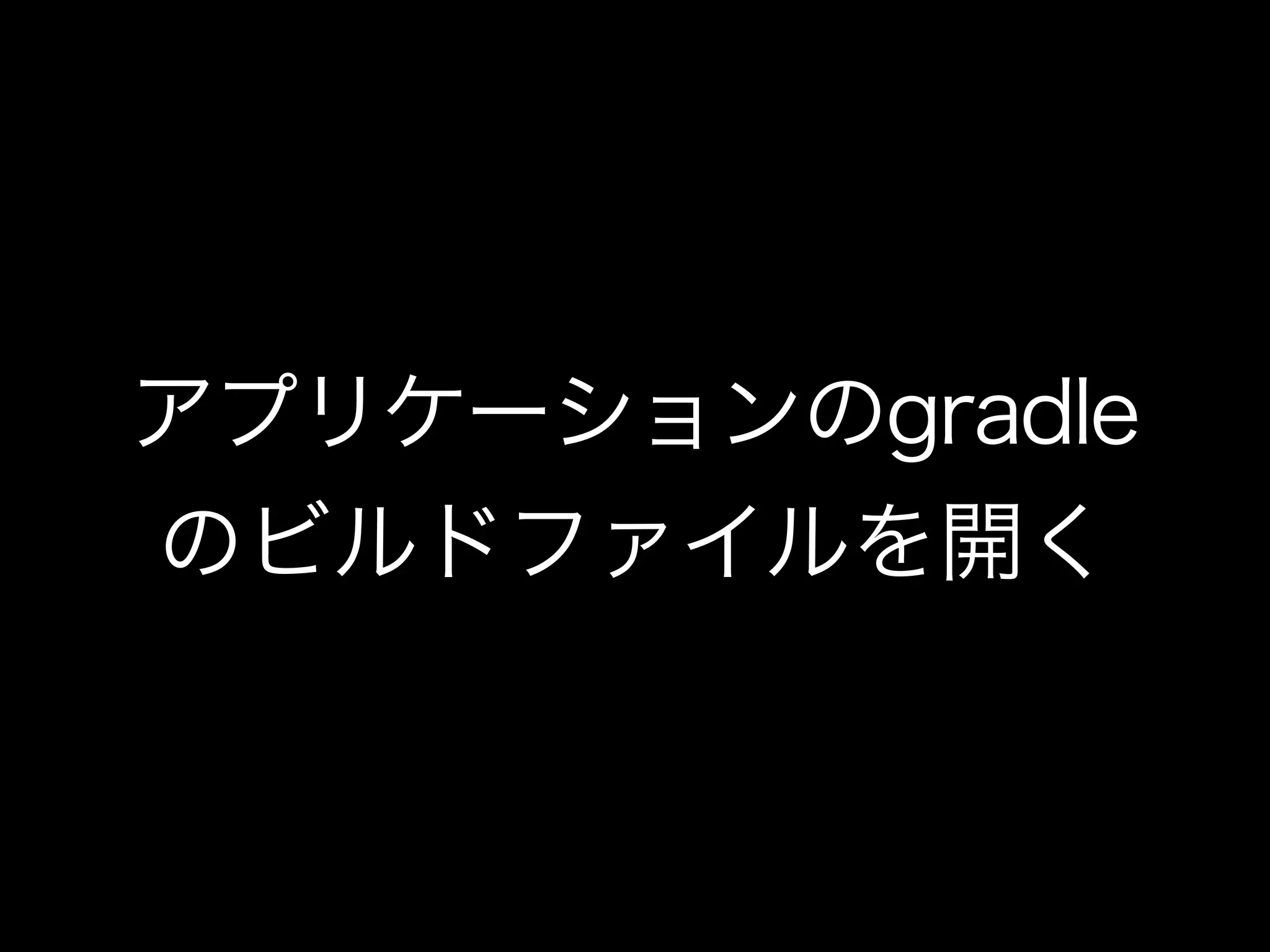 アプリケーションのgradle 
のビルドファイルを開く 
 