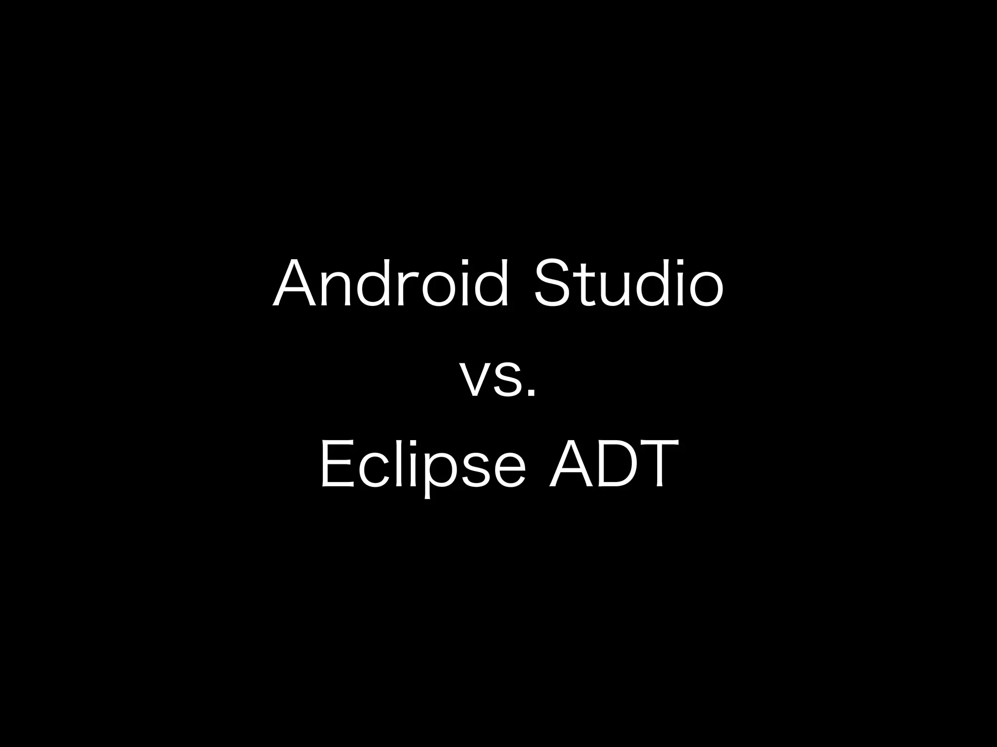 Android Studio 
vs. 
Eclipse ADT 
 