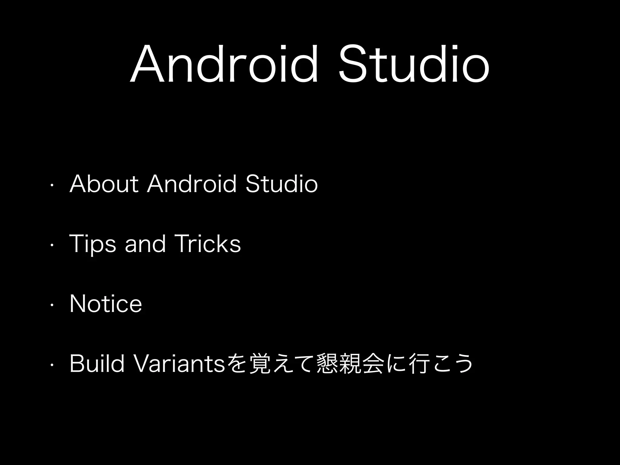 Android Studio 
• About Android Studio 
• Tips and Tricks 
• Notice 
• Build Variantsを覚えて懇親会に行こう 
 
