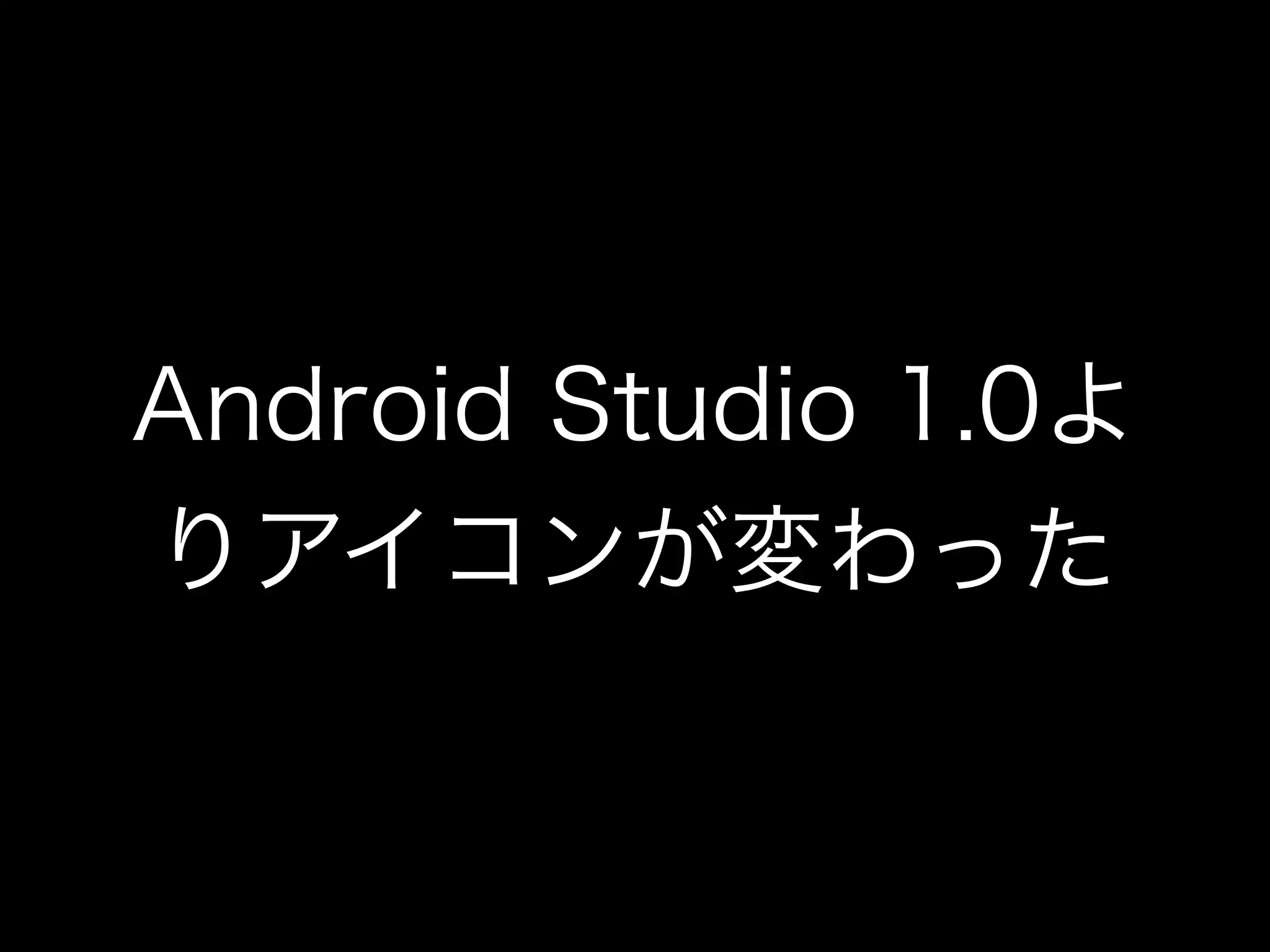 Android Studio 1.0よ 
りアイコンが変わった 
 