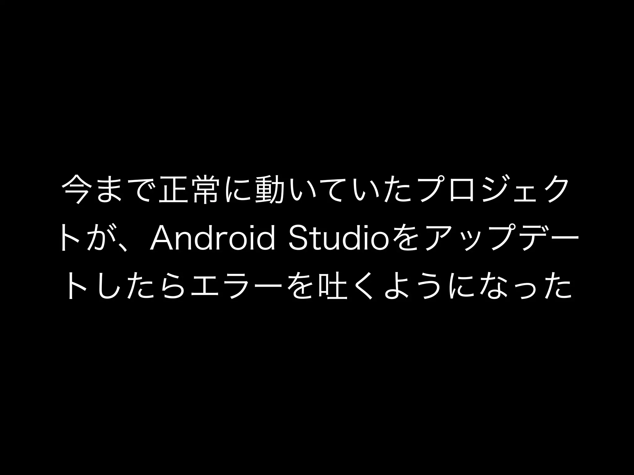 今まで正常に動いていたプロジェク 
トが、Android Studioをアップデー 
トしたらエラーを吐くようになった 
 