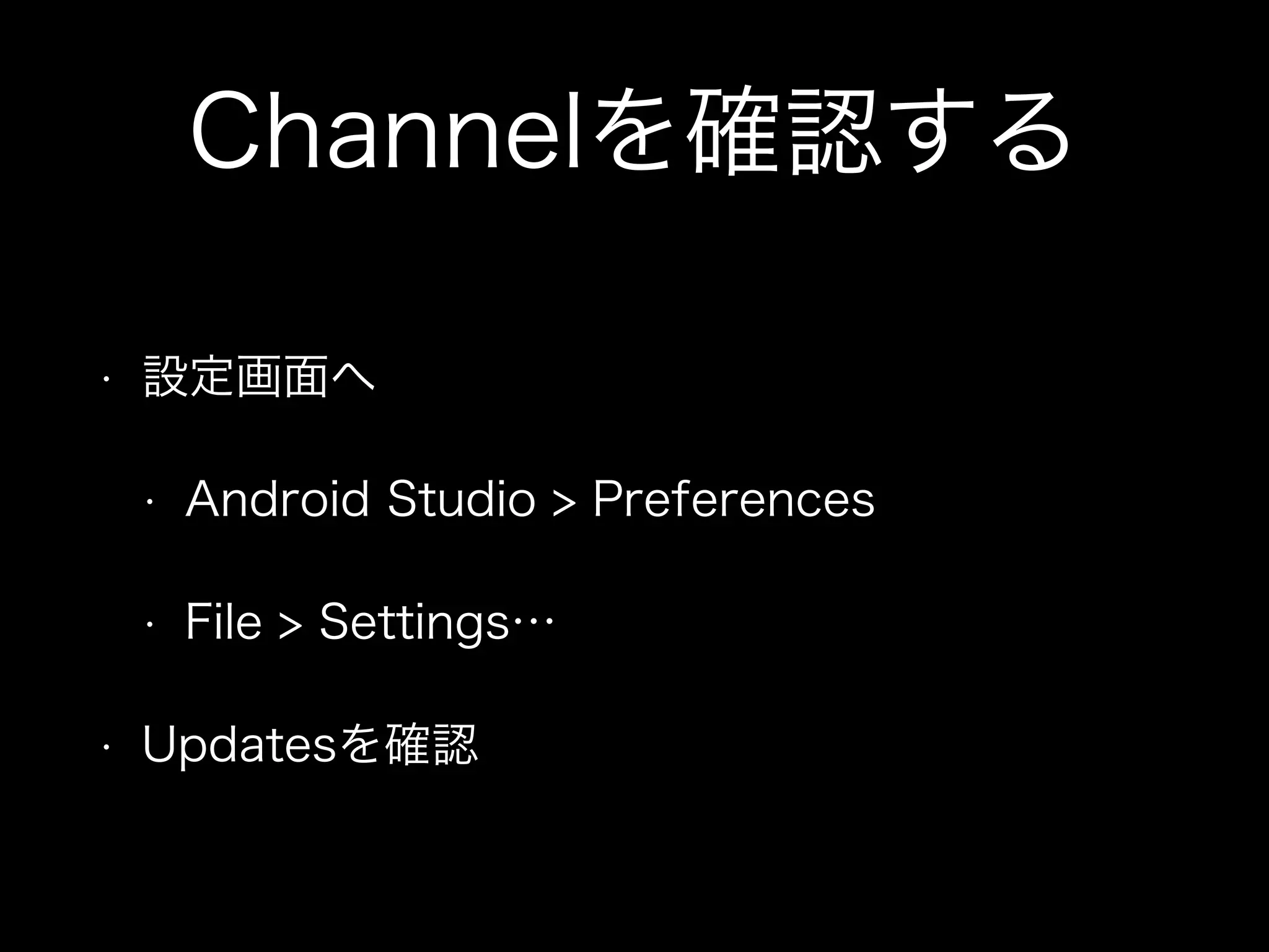 Channelを確認する 
• 設定画面へ 
• Android Studio > Preferences 
• File > Settings… 
• Updatesを確認 
 