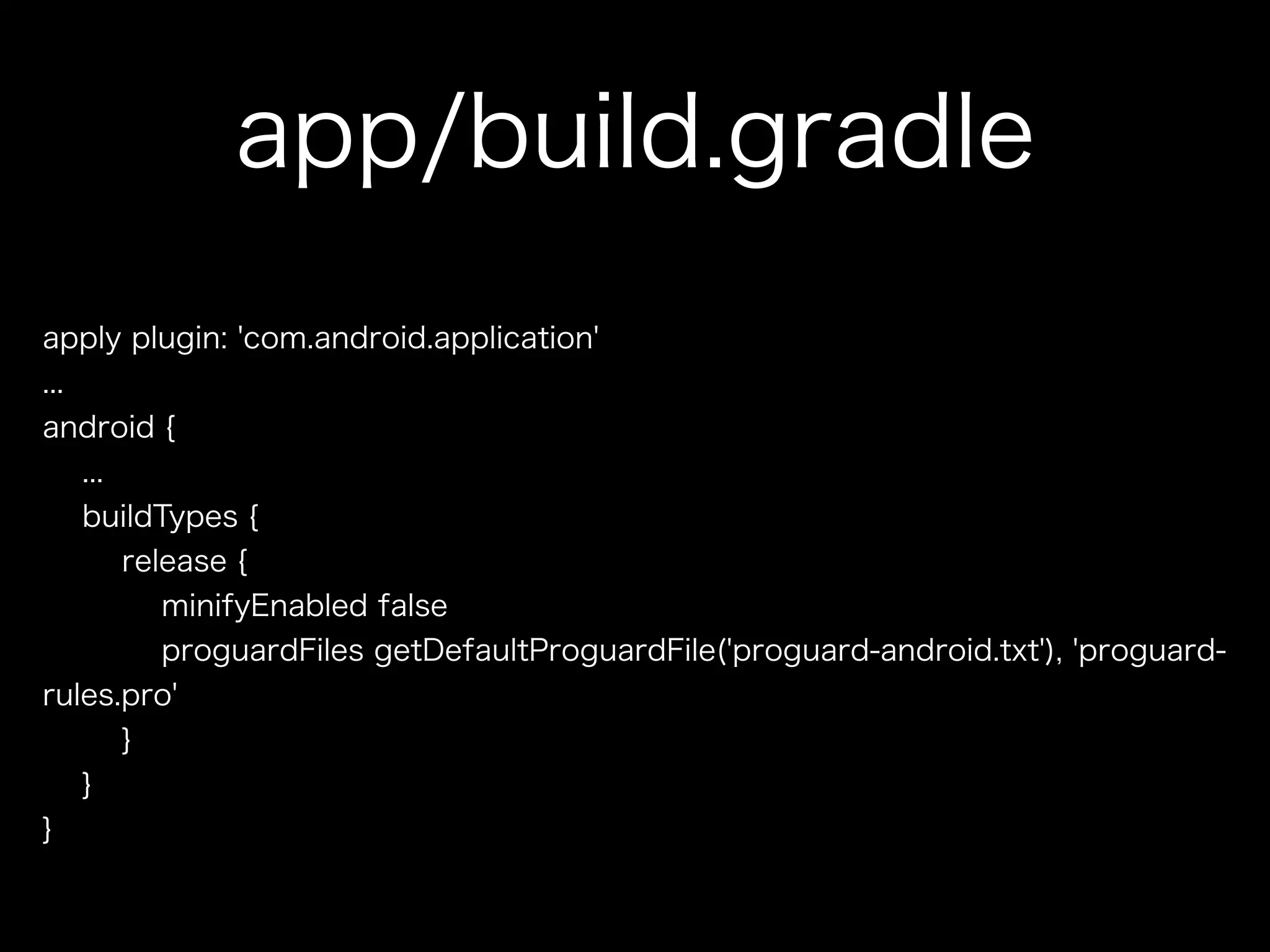 app/build.gradle 
apply plugin: 'com.android.application' 
... 
android { 
... 
buildTypes { 
release { 
minifyEnabled false 
proguardFiles getDefaultProguardFile('proguard-android.txt'), 'proguard-rules. 
pro' 
} 
} 
} 
 